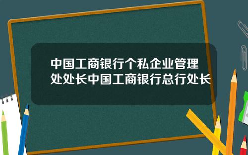 中国工商银行个私企业管理处处长中国工商银行总行处长