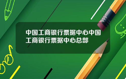 中国工商银行票据中心中国工商银行票据中心总部