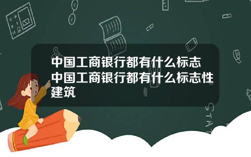 中国工商银行都有什么标志中国工商银行都有什么标志性建筑