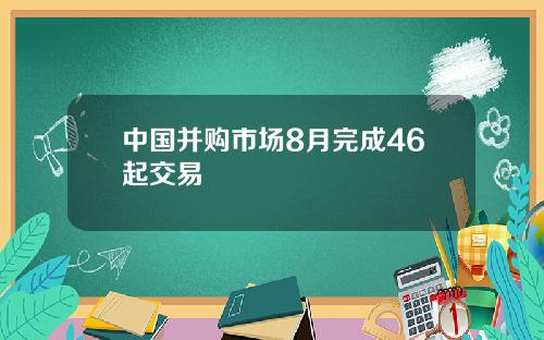 中国并购市场8月完成46起交易