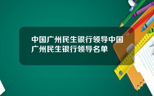 中国广州民生银行领导中国广州民生银行领导名单