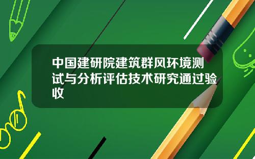 中国建研院建筑群风环境测试与分析评估技术研究通过验收