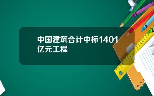 中国建筑合计中标1401亿元工程