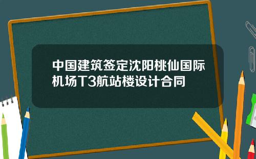 中国建筑签定沈阳桃仙国际机场T3航站楼设计合同