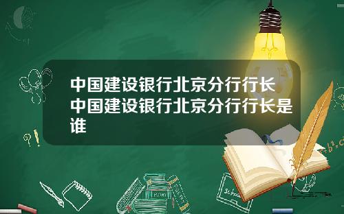 中国建设银行北京分行行长中国建设银行北京分行行长是谁