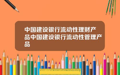 中国建设银行流动性理财产品中国建设银行流动性管理产品