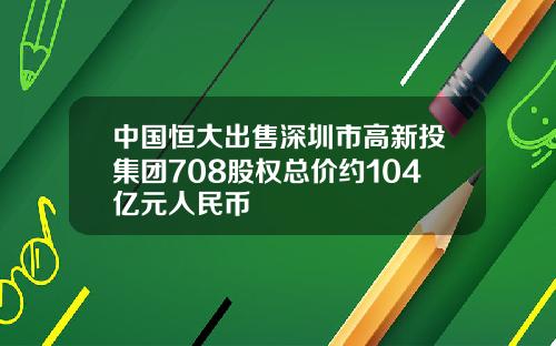 中国恒大出售深圳市高新投集团708股权总价约104亿元人民币