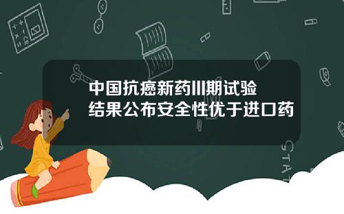 中国抗癌新药III期试验结果公布安全性优于进口药