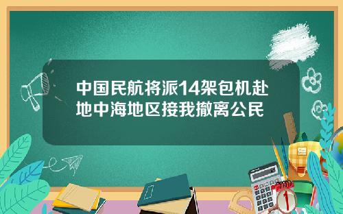 中国民航将派14架包机赴地中海地区接我撤离公民