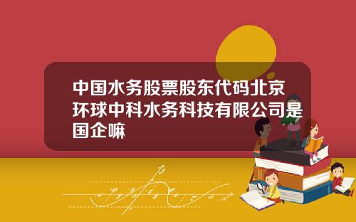 中国水务股票股东代码北京环球中科水务科技有限公司是国企嘛