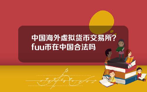 中国海外虚拟货币交易所？fuu币在中国合法吗