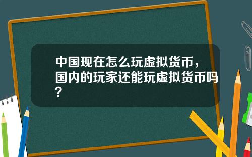 中国现在怎么玩虚拟货币，国内的玩家还能玩虚拟货币吗？