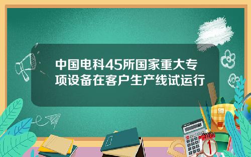 中国电科45所国家重大专项设备在客户生产线试运行