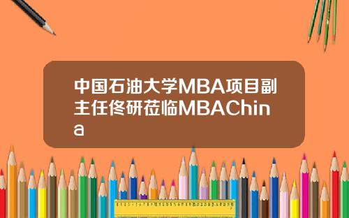 中国石油大学MBA项目副主任佟研莅临MBAChina