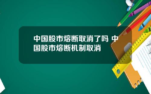 中国股市熔断取消了吗 中国股市熔断机制取消