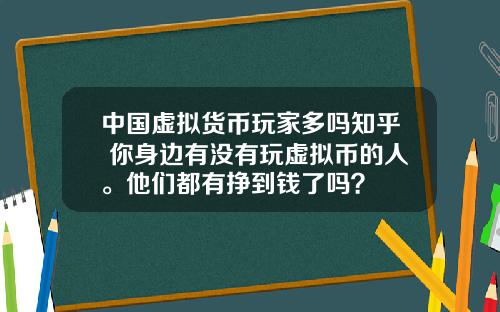 中国虚拟货币玩家多吗知乎 你身边有没有玩虚拟币的人。他们都有挣到钱了吗？