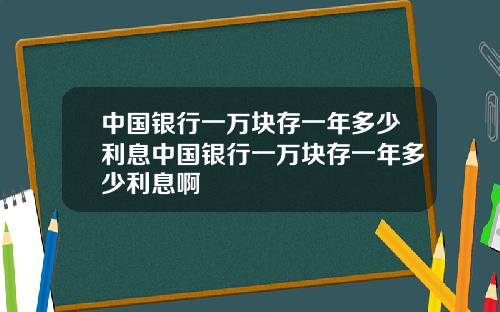 中国银行一万块存一年多少利息中国银行一万块存一年多少利息啊