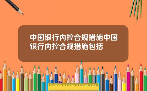 中国银行内控合规措施中国银行内控合规措施包括