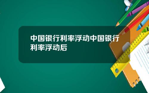 中国银行利率浮动中国银行利率浮动后