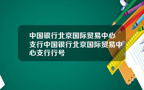 中国银行北京国际贸易中心支行中国银行北京国际贸易中心支行行号