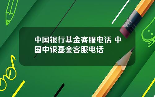 中国银行基金客服电话 中国中银基金客服电话