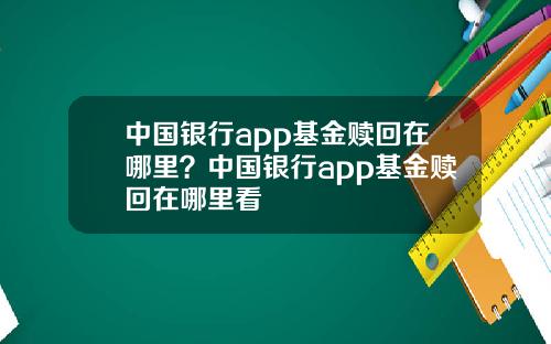 中国银行app基金赎回在哪里？中国银行app基金赎回在哪里看