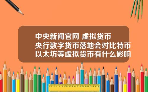 中央新闻官网 虚拟货币 央行数字货币落地会对比特币以太坊等虚拟货币有什么影响？