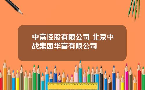 中富控股有限公司 北京中战集团华富有限公司