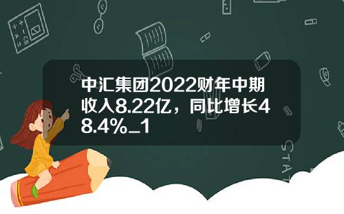 中汇集团2022财年中期收入8.22亿，同比增长48.4%_1