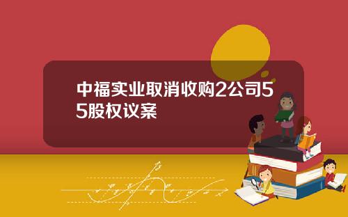 中福实业取消收购2公司55股权议案