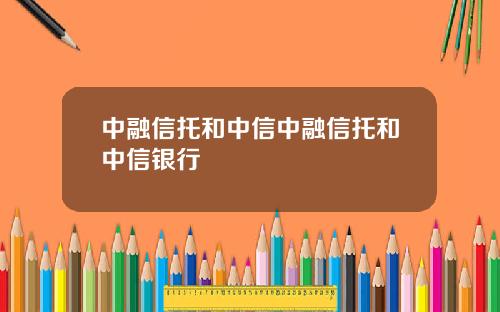 中融信托和中信中融信托和中信银行