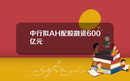 中行拟AH配股融资600亿元