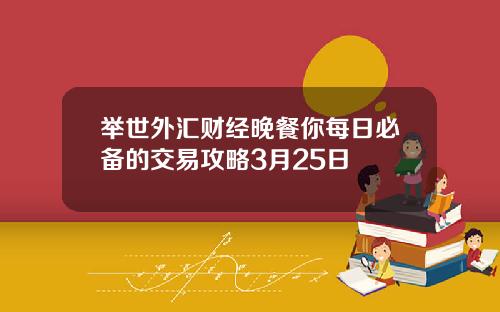 举世外汇财经晚餐你每日必备的交易攻略3月25日