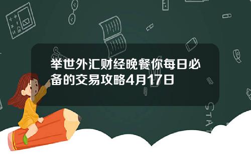 举世外汇财经晚餐你每日必备的交易攻略4月17日