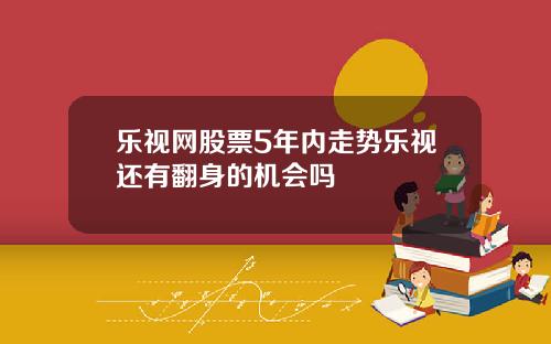 乐视网股票5年内走势乐视还有翻身的机会吗