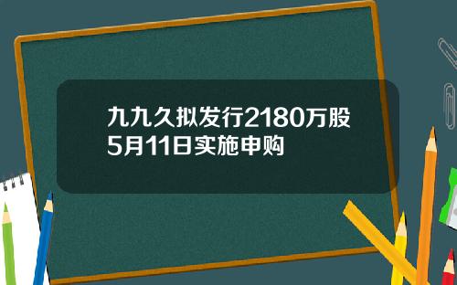 九九久拟发行2180万股5月11日实施申购