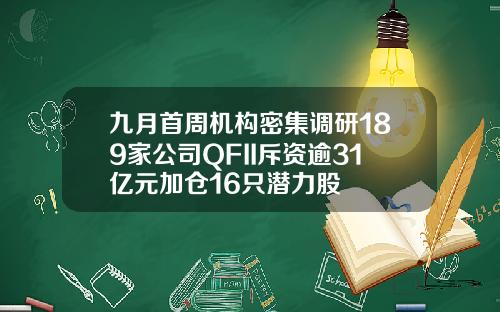 九月首周机构密集调研189家公司QFII斥资逾31亿元加仓16只潜力股