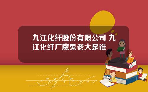 九江化纤股份有限公司 九江化纤厂魔鬼老大是谁