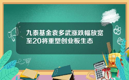 九泰基金袁多武涨跌幅放宽至20将重塑创业板生态