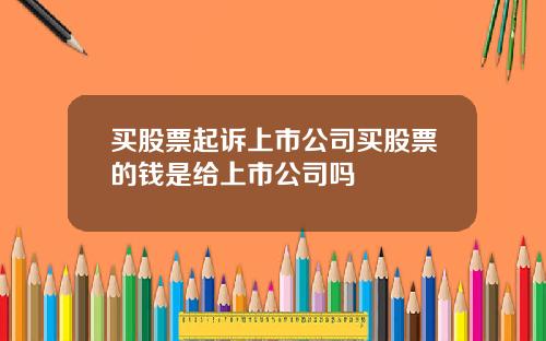 买股票起诉上市公司买股票的钱是给上市公司吗