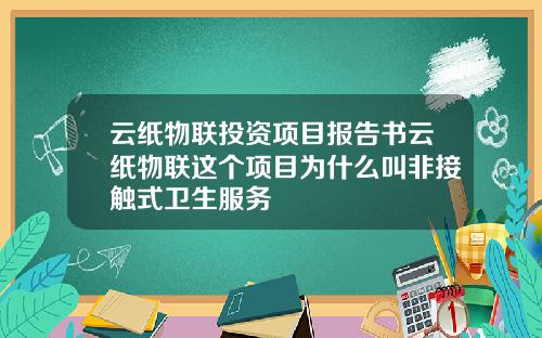 云纸物联投资项目报告书云纸物联这个项目为什么叫非接触式卫生服务