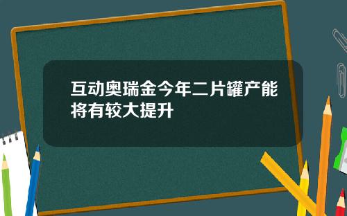 互动奥瑞金今年二片罐产能将有较大提升