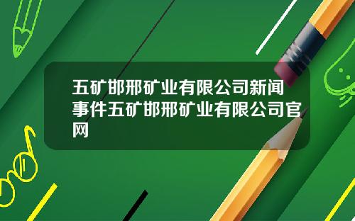 五矿邯邢矿业有限公司新闻事件五矿邯邢矿业有限公司官网