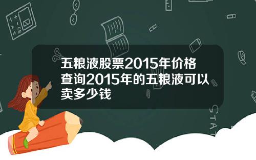 五粮液股票2015年价格查询2015年的五粮液可以卖多少钱