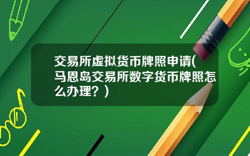 交易所虚拟货币牌照申请(马恩岛交易所数字货币牌照怎么办理？)