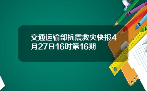 交通运输部抗震救灾快报4月27日16时第16期