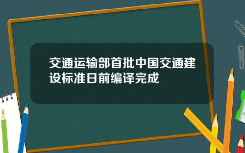 交通运输部首批中国交通建设标准日前编译完成