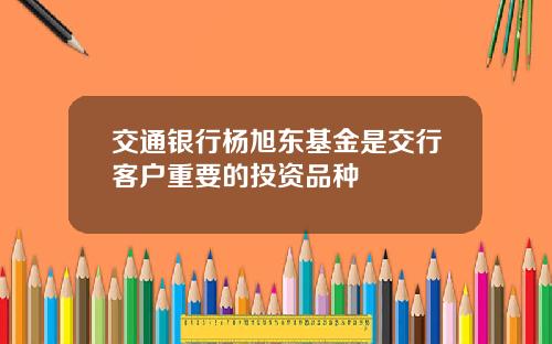 交通银行杨旭东基金是交行客户重要的投资品种