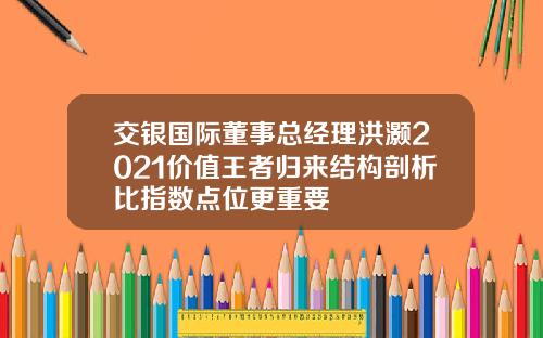 交银国际董事总经理洪灏2021价值王者归来结构剖析比指数点位更重要