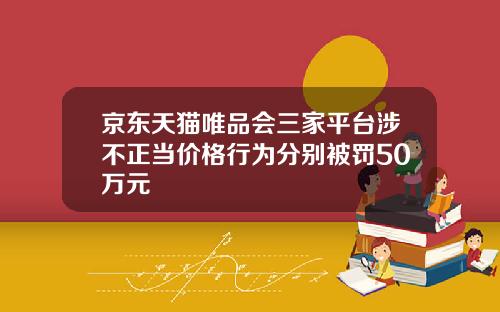 京东天猫唯品会三家平台涉不正当价格行为分别被罚50万元